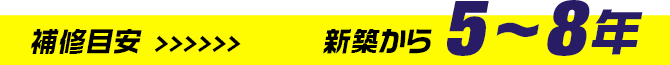 補修目安 >>>>>> 新築から 5~8年