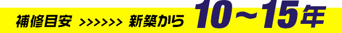 補修目安 >>>>>> 新築から 10~15年