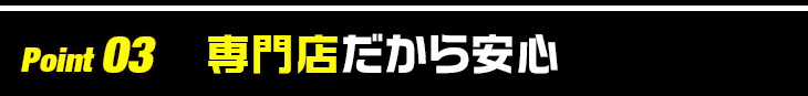 Point 03 専門店だから安心